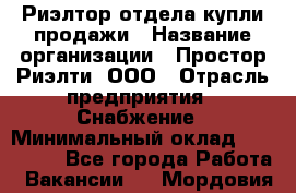 Риэлтор отдела купли-продажи › Название организации ­ Простор-Риэлти, ООО › Отрасль предприятия ­ Снабжение › Минимальный оклад ­ 150 000 - Все города Работа » Вакансии   . Мордовия респ.